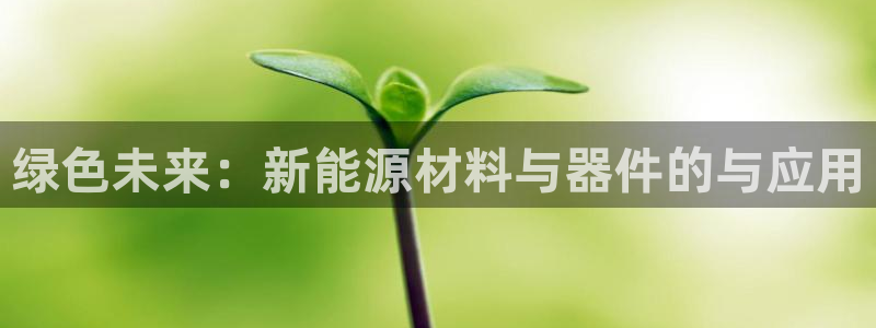 新宝gg创造奇迹下载:绿色未来:新能源材料与器件的与应用