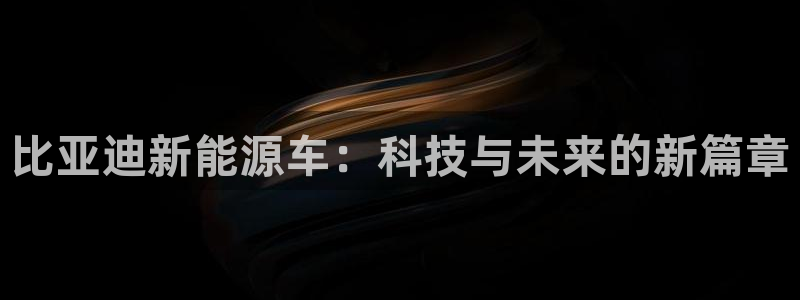 新宝gg -创造：比亚迪新能源车：科技与