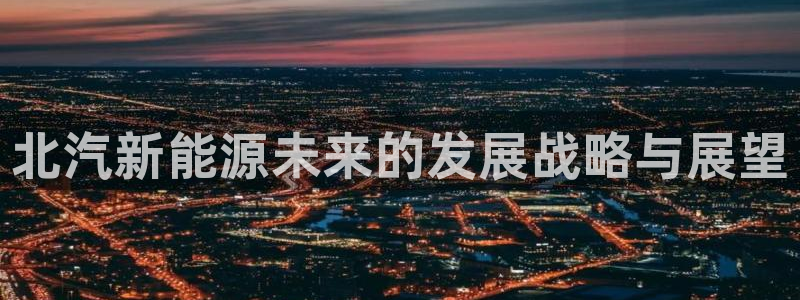 新宝gg娱乐上皇巢网：北汽新能源未来的发