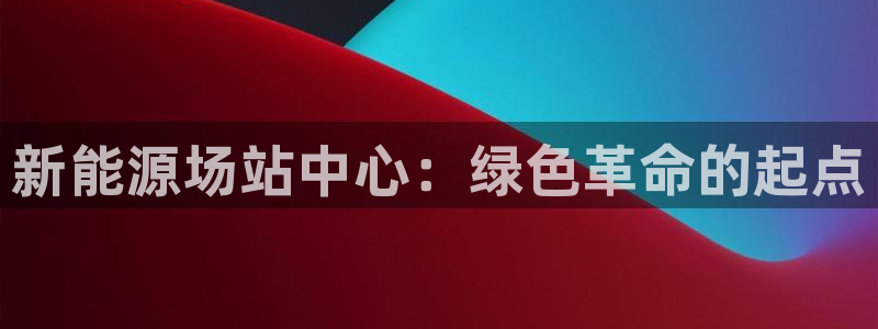 www.新宝gg：新能源场站中心：绿色革