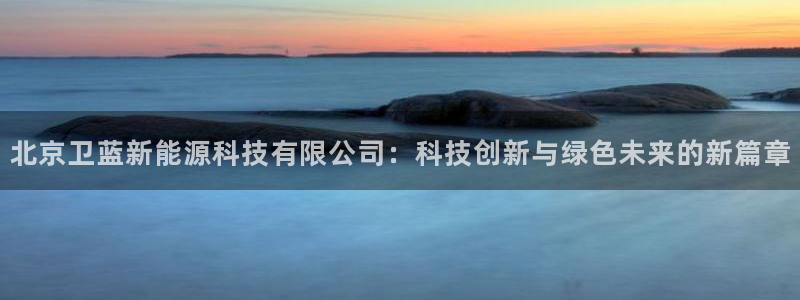 新宝gg最:北京卫蓝新能源科技有限公司:科技创新与绿色未来的
