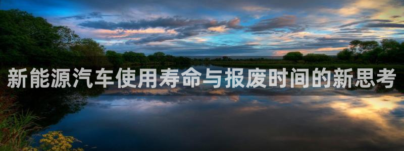 新宝gg娱乐vovq:新能源汽车使用寿命与报废时间的新思考