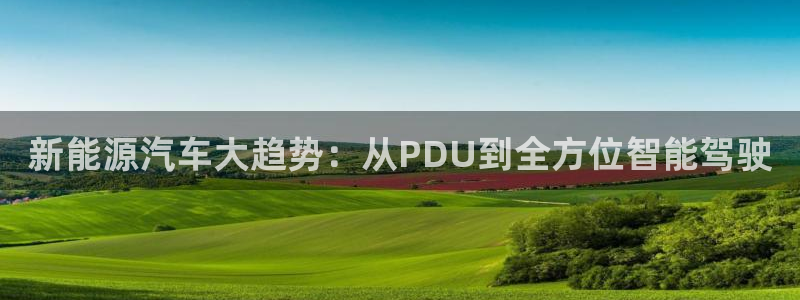 新宝gg 彩票:新能源汽车大趋势:从PDU到全方位智能驾驶