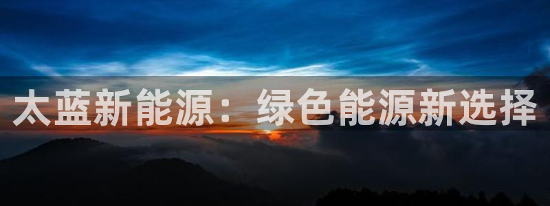 新宝gg娱乐平台:太蓝新能源:绿色能源新选择