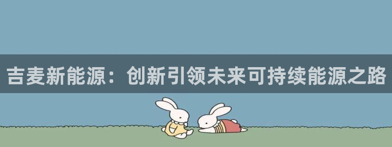 新宝gg娱乐怎么样:吉麦新能源:创新引领未来可持续能源之路