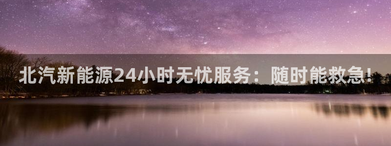 新宝gg登录宝:北汽新能源24小时无忧服务:随时能救急!