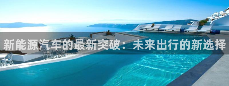 新宝gg集团:新能源汽车的最新突破:未来出行的新选择