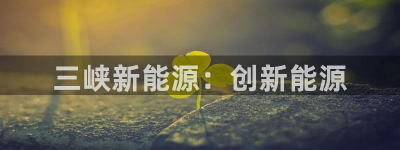 新宝gg系列：三峡新能源：创新能源