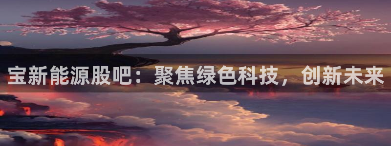 新宝注册gg平台：宝新能源股吧：聚焦绿色