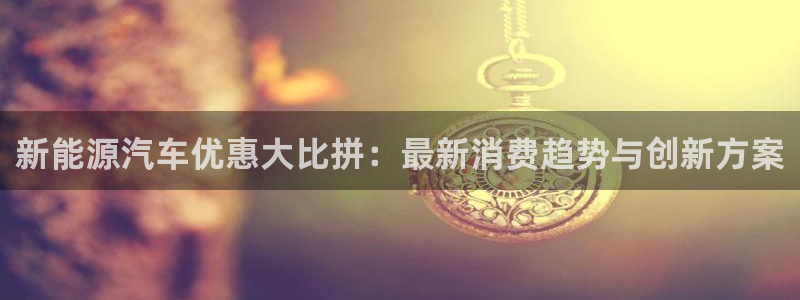 新宝gg登：新能源汽车优惠大比拼：最新消